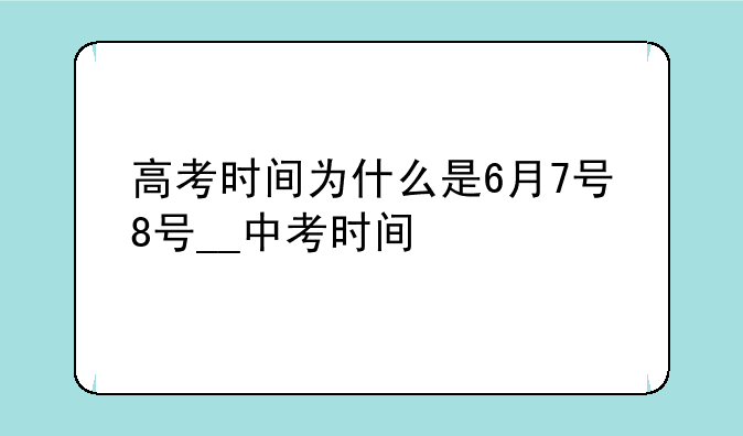 高考时间为什么是6月7号8号__中考时间