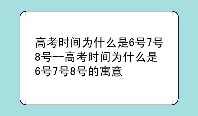 高考时间为什么是6号7号8号--高考时间为什么是6号7号8号的寓意