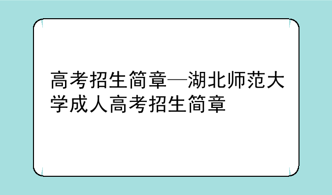 高考招生简章—湖北师范大学成人高考招生简章