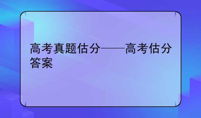 高考真题估分——高考估分答案