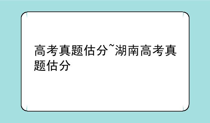 高考真题估分~湖南高考真题估分