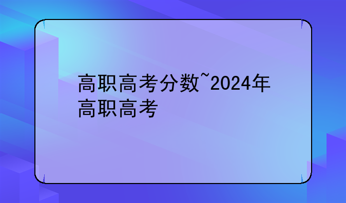 高职高考分数~2024年高职高考