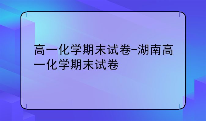高一化学期末试卷-湖南高一化学期末试卷
