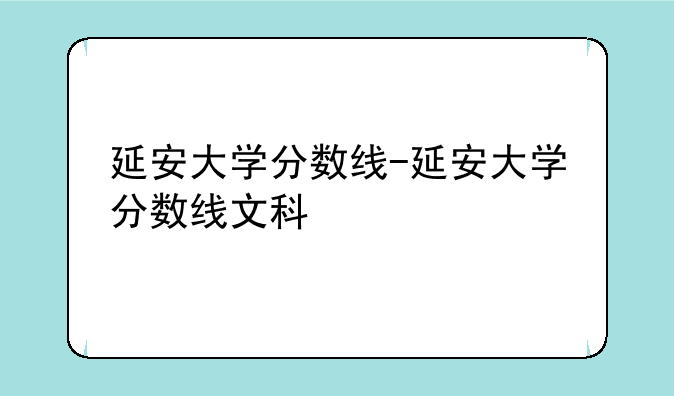 延安大学分数线-延安大学分数线文科
