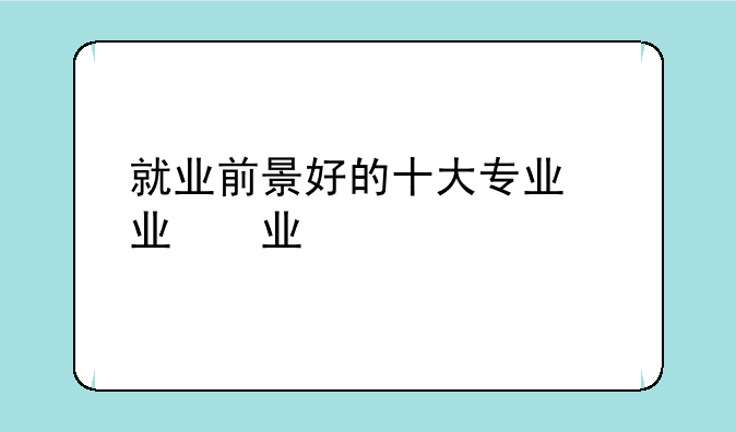 就业前景好的十大专业，就业前景好一点的专业