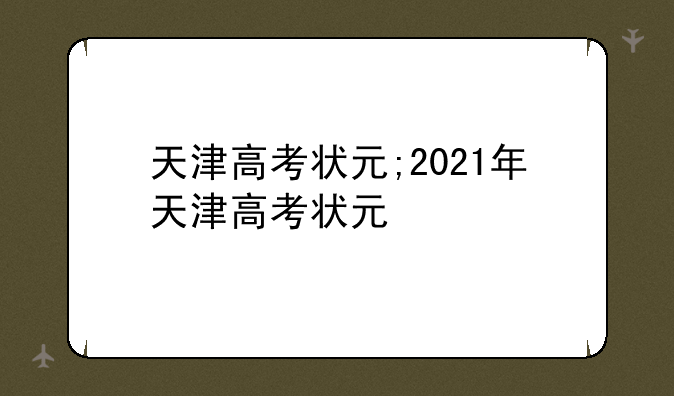 天津高考状元;2021年天津高考状元