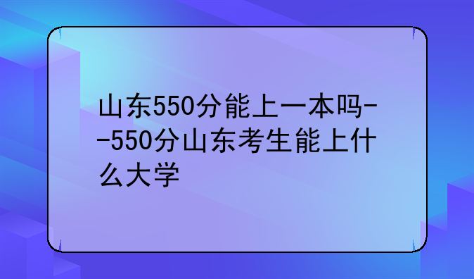 山东550分能上一本吗--550分山东考生能上什么大学