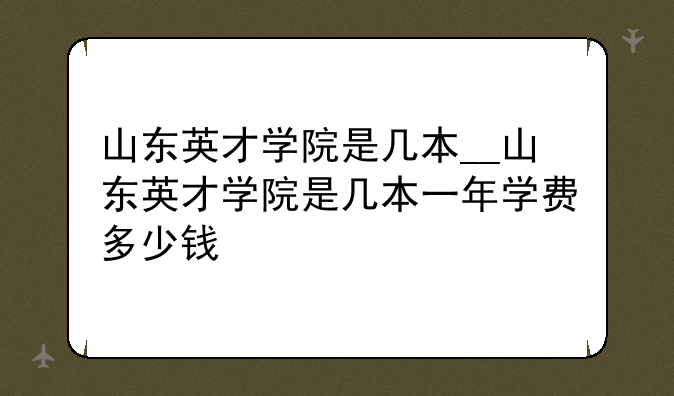 山东英才学院是几本__山东英才学院是几本一年学费多少钱