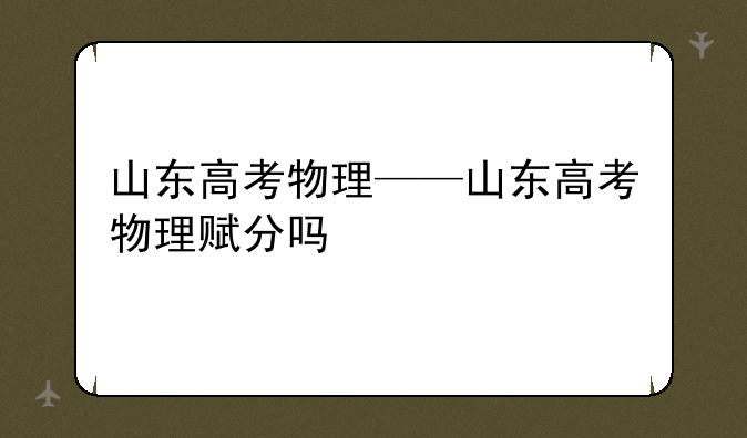山东高考物理——山东高考物理赋分吗