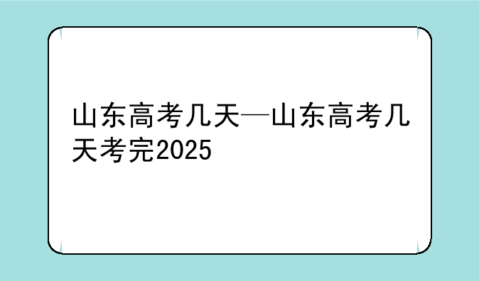 山东高考几天—山东高考几天考完2025