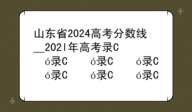 山东省2024高考分数线__202l年高考录取分数山东