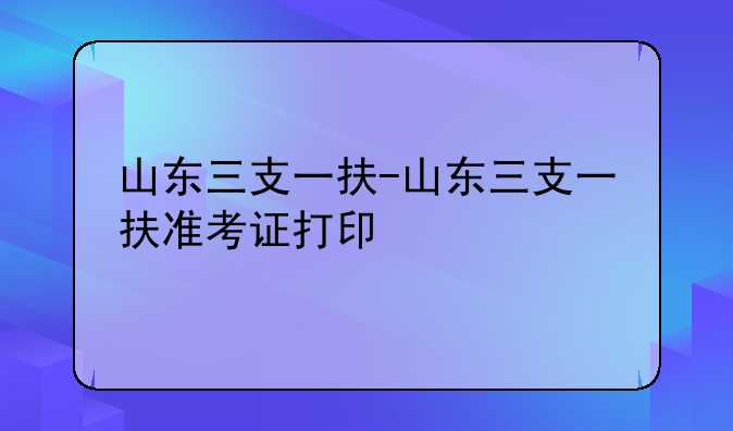 山东三支一扶-山东三支一扶准考证打印