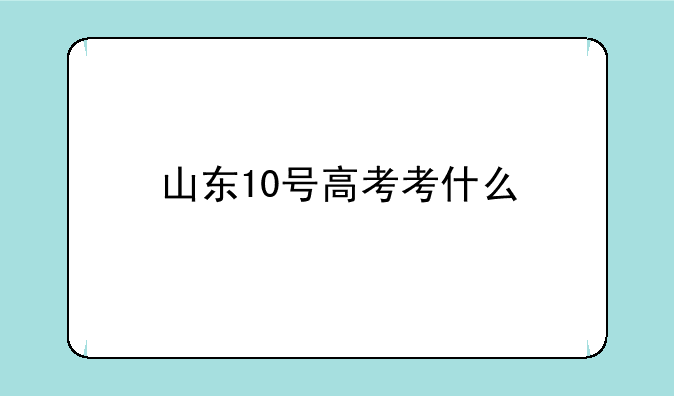 山东10号高考考什么