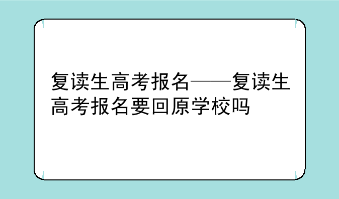 复读生高考报名——复读生高考报名要回原学校吗
