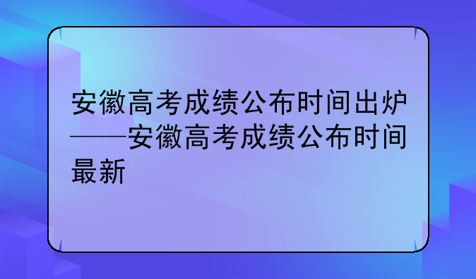 安徽高考成绩公布时间出炉——安徽高考成绩公布时间最新