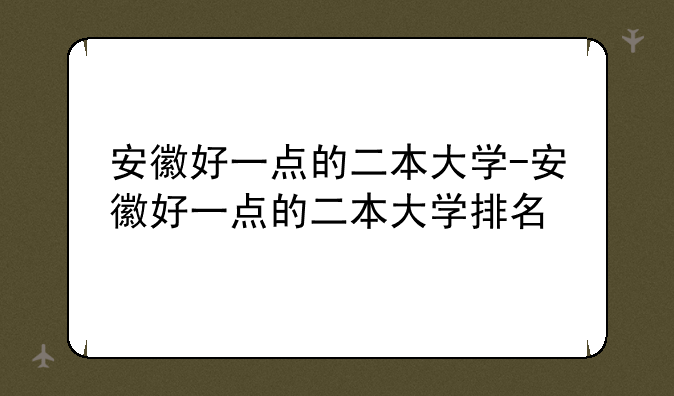 安徽好一点的二本大学-安徽好一点的二本大学排名