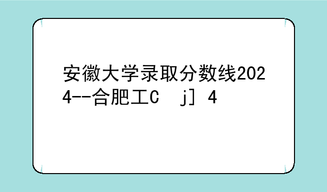 安徽大学录取分数线2024--合肥工业大学录取分数线2024