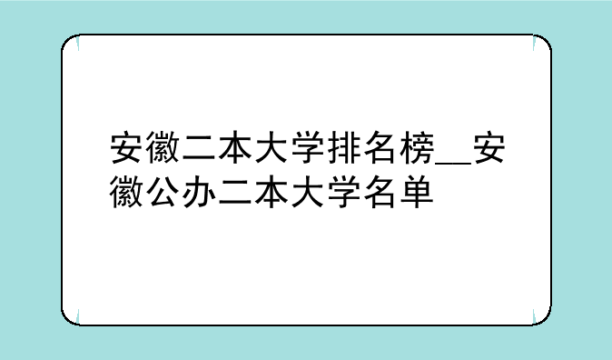 安徽二本大学排名榜__安徽公办二本大学名单