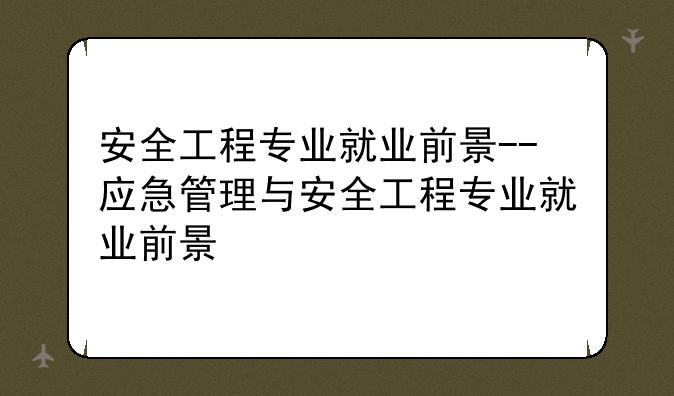 安全工程专业就业前景--应急管理与安全工程专业就业前景