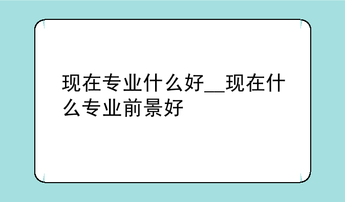 现在专业什么好__现在什么专业前景好