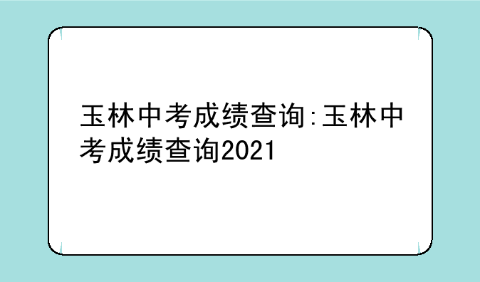 玉林中考成绩查询:玉林中考成绩查询2021