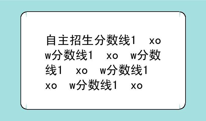 自主招生分数线;今年春招录取分数线