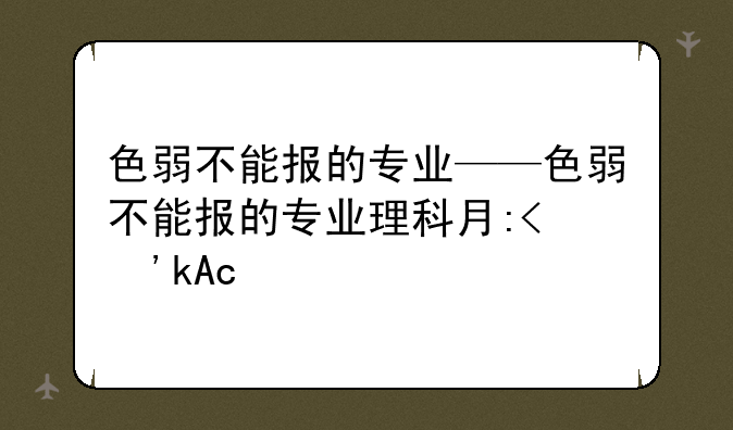 色弱不能报的专业——色弱不能报的专业理科有哪些