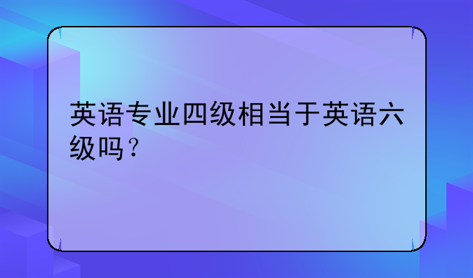 英语专业四级相当于英语六级吗？