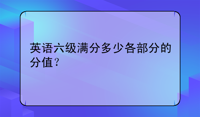 英语六级满分多少各部分的分值？