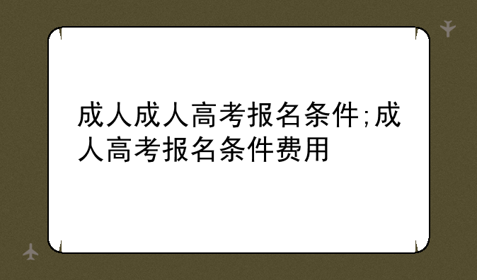 成人成人高考报名条件;成人高考报名条件费用