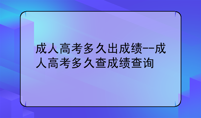 成人高考多久出成绩--成人高考多久查成绩查询
