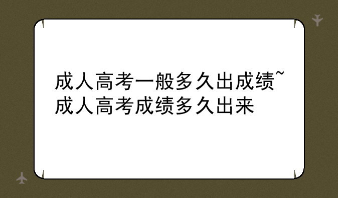 成人高考一般多久出成绩~成人高考成绩多久出来