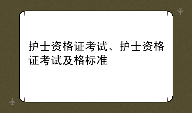 护士资格证考试、护士资格证考试及格标准