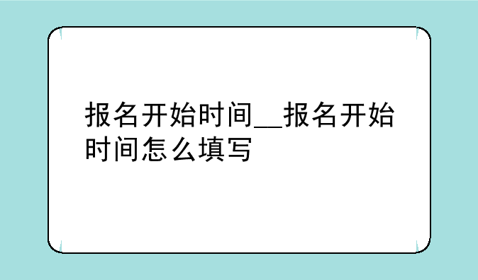 报名开始时间__报名开始时间怎么填写