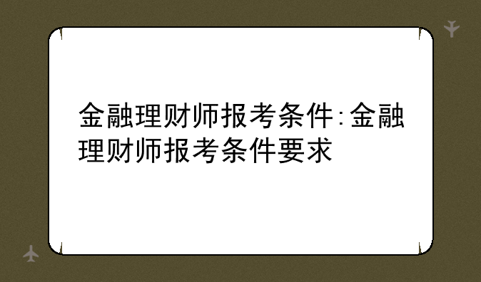 金融理财师报考条件:金融理财师报考条件要求