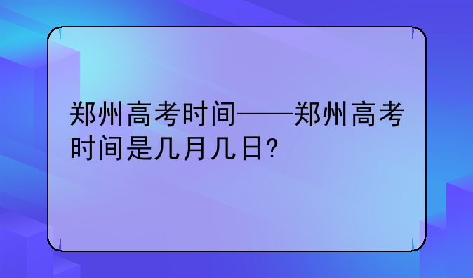 郑州高考时间——郑州高考时间是几月几日?