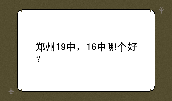 郑州19中，16中哪个好？