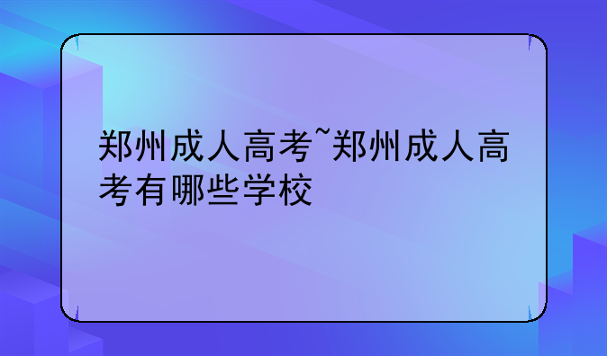 郑州成人高考~郑州成人高考有哪些学校