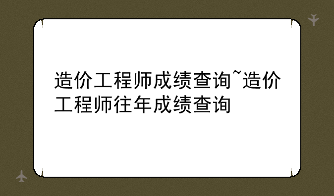 造价工程师成绩查询~造价工程师往年成绩查询