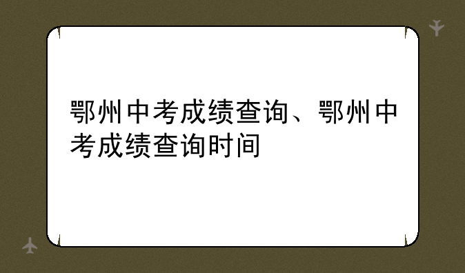 鄂州中考成绩查询、鄂州中考成绩查询时间