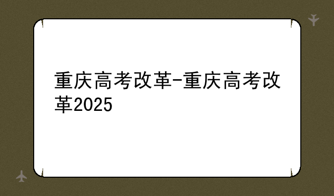 重庆高考改革-重庆高考改革2025