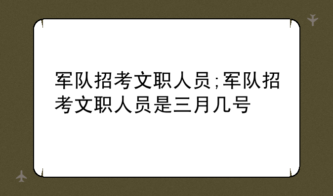 军队招考文职人员;军队招考文职人员是三月几号