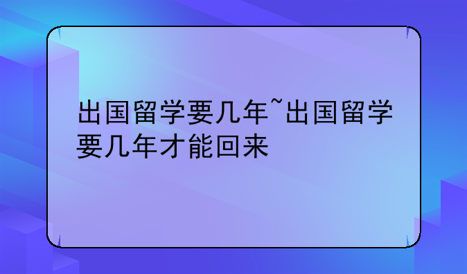 出国留学要几年~出国留学要几年才能回来