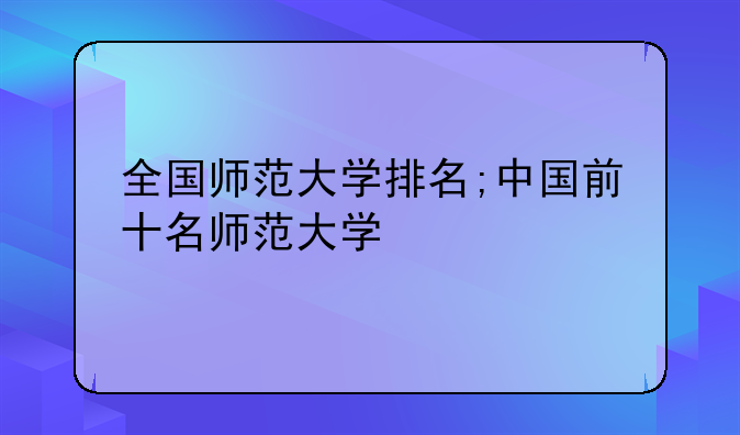 全国师范大学排名;中国前十名师范大学