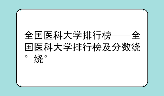 全国医科大学排行榜——全国医科大学排行榜及分数线