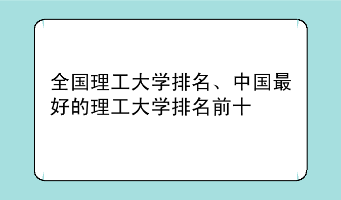 全国理工大学排名、中国最好的理工大学排名前十