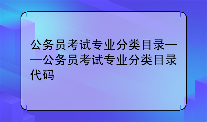 公务员考试专业分类目录——公务员考试专业分类目录代码