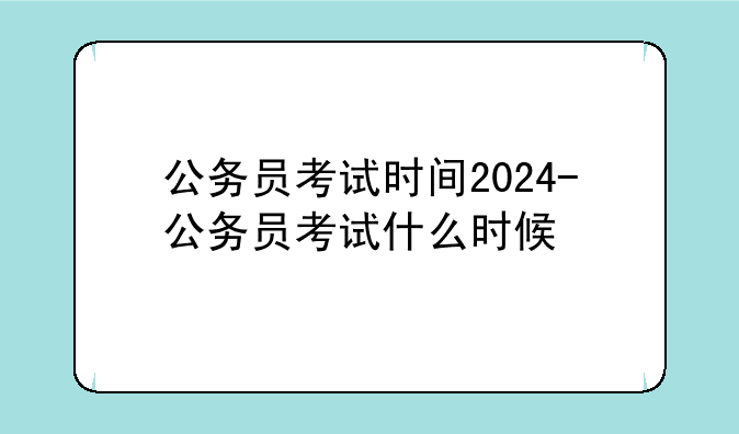 公务员考试时间2024-公务员考试什么时候