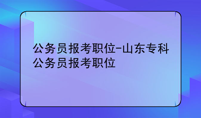 公务员报考职位-山东专科公务员报考职位