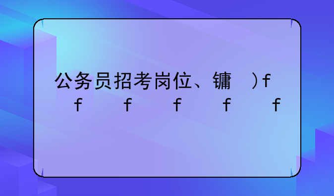 公务员招考岗位、长沙公务员招考岗位